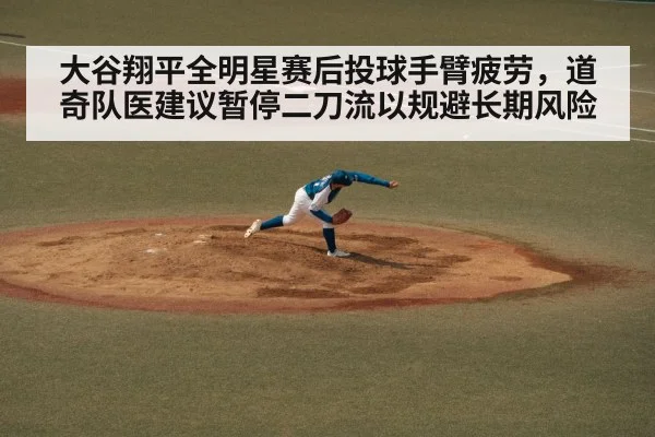 大谷翔平全明星赛后投球手臂疲劳，道奇队医建议暂停二刀流以规避长期风险