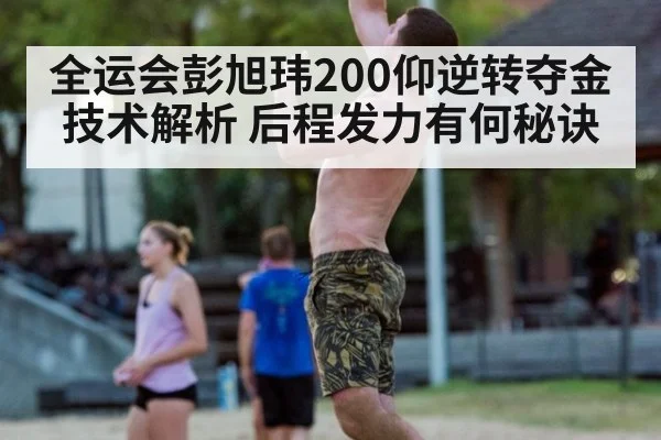 全运会彭旭玮200仰逆转夺金技术解析 后程发力有何秘诀