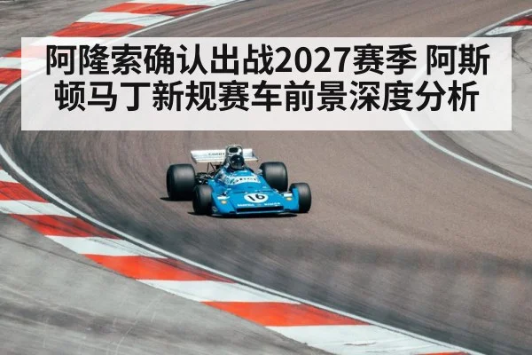 阿隆索确认出战2027赛季 阿斯顿马丁新规赛车前景深度分析